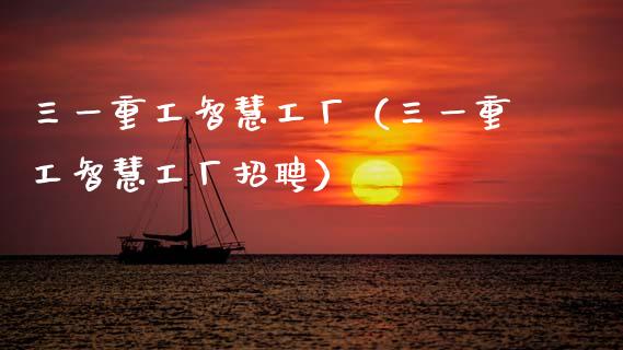 三一重工智慧工厂（三一重工智慧工厂招聘）_https://www.kuaijiepai.net_新股新闻_第1张