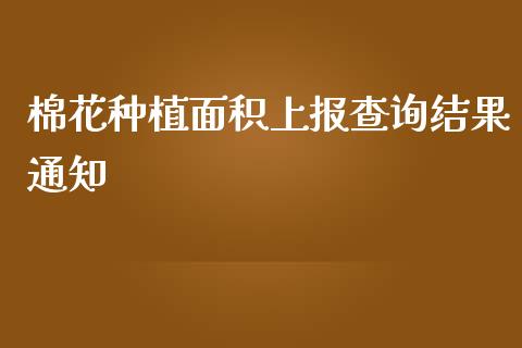 棉花种植面积上报查询结果通知_https://www.kuaijiepai.net_国际期货_第1张
