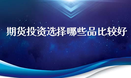 期货投资选择哪些品比较好_https://www.kuaijiepai.net_期货资讯_第1张