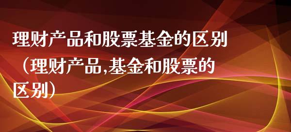 理财产品和股票基金的区别（理财产品,基金和股票的区别）_https://www.kuaijiepai.net_投资理财_第1张