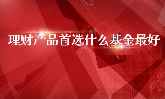 理财产品首选什么基金最好_https://www.kuaijiepai.net_期货理财_第1张