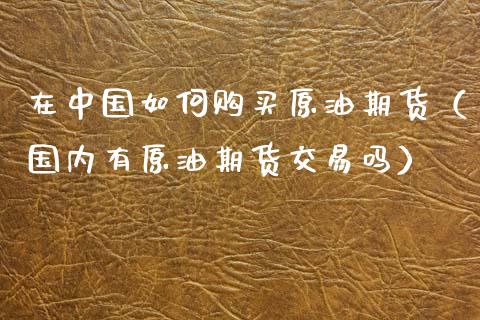 在中国如何购买原油期货（国内有原油期货交易吗）_https://www.kuaijiepai.net_期货资讯_第1张