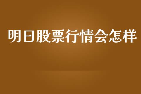 明日股票行情会怎样_https://www.kuaijiepai.net_新股新闻_第1张