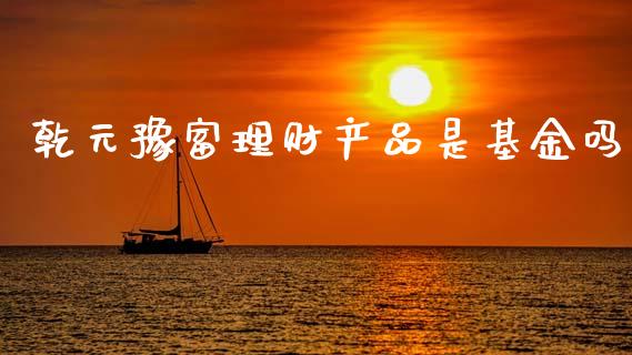 乾元豫富理财产品是基金吗_https://www.kuaijiepai.net_期货理财_第1张