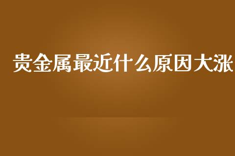 贵金属最近什么原因大涨_https://www.kuaijiepai.net_期货在线_第1张
