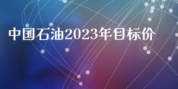 中国石油2023年目标价_https://www.kuaijiepai.net_期货在线_第1张