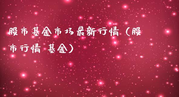 股市基金市场最新行情（股市行情 基金）_https://www.kuaijiepai.net_期货理财_第1张