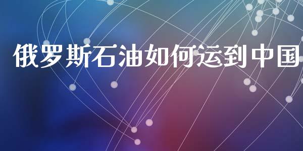 俄罗斯石油如何运到中国_https://www.kuaijiepai.net_期货在线_第1张