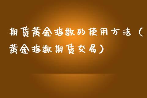 期货黄金指数的使用方法（黄金指数期货交易）_https://www.kuaijiepai.net_期货资讯_第1张