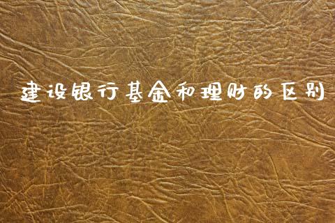 建设银行基金和理财的区别_https://www.kuaijiepai.net_投资理财_第1张