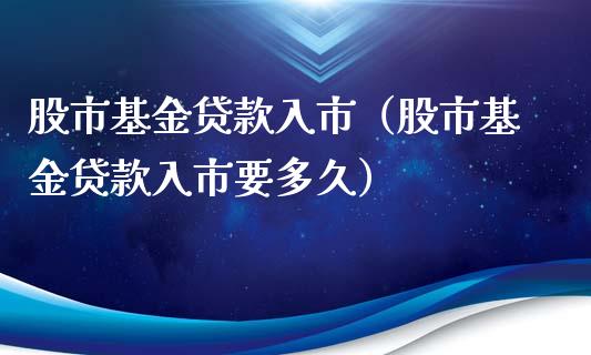 股市基金贷款入市（股市基金贷款入市要多久）_https://www.kuaijiepai.net_期货理财_第1张