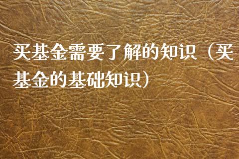 买基金需要了解的知识（买基金的基础知识）_https://www.kuaijiepai.net_期货理财_第1张
