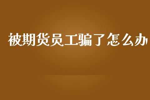 被期货员工骗了怎么办_https://www.kuaijiepai.net_期货资讯_第1张