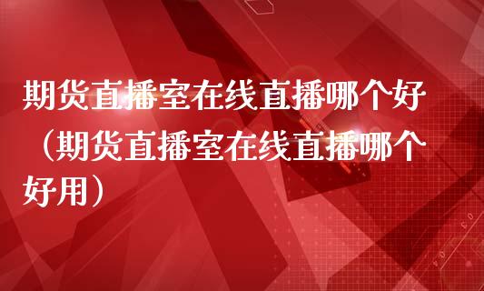 期货直播室在线直播哪个好（期货直播室在线直播哪个好用）_https://www.kuaijiepai.net_期货在线_第1张