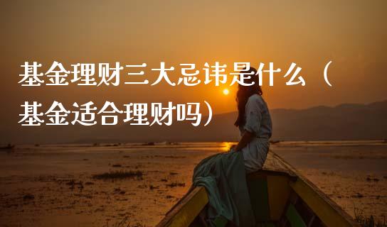 基金理财三大忌讳是什么（基金适合理财吗）_https://www.kuaijiepai.net_期货理财_第1张