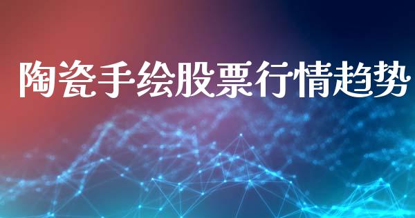 陶瓷手绘股票行情趋势_https://www.kuaijiepai.net_国际股建_第1张