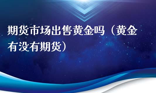 期货市场出售黄金吗（黄金有没有期货）_https://www.kuaijiepai.net_期货资讯_第1张