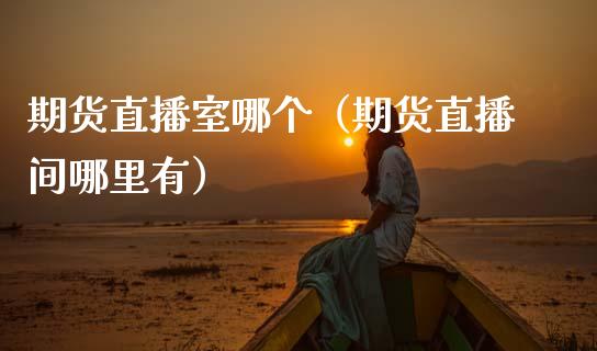 期货直播室哪个（期货直播间哪里有）_https://www.kuaijiepai.net_期货在线_第1张