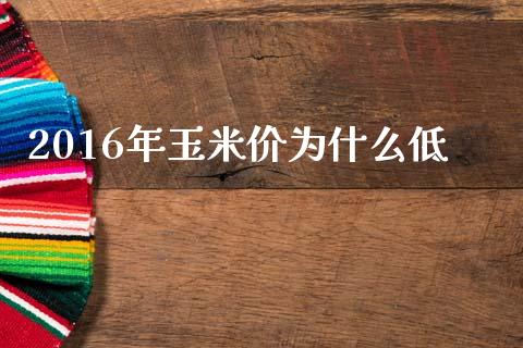 2016年玉米价为什么低_https://www.kuaijiepai.net_国际股建_第1张