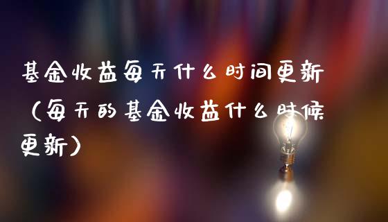 基金收益每天什么时间更新（每天的基金收益什么时候更新）_https://www.kuaijiepai.net_投资理财_第1张