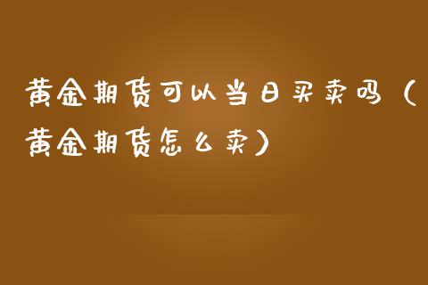 黄金期货可以当日买卖吗（黄金期货怎么卖）_https://www.kuaijiepai.net_国际期货_第1张