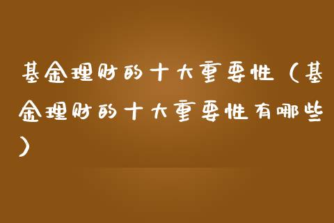 基金理财的十大重要性（基金理财的十大重要性有哪些）_https://www.kuaijiepai.net_期货理财_第1张