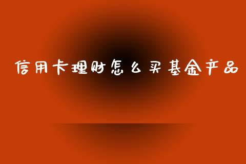 信用卡理财怎么买基金产品_https://www.kuaijiepai.net_投资理财_第1张