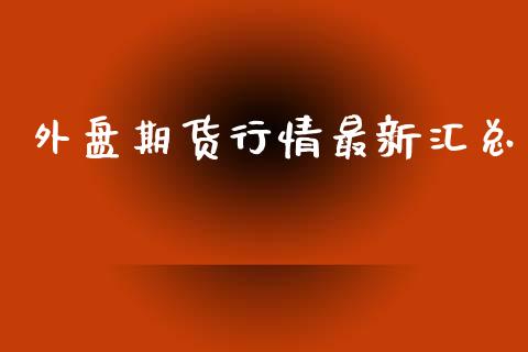 外盘期货行情最新汇总_https://www.kuaijiepai.net_期货资讯_第1张