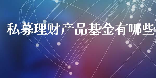 私募理财产品基金有哪些_https://www.kuaijiepai.net_投资理财_第1张