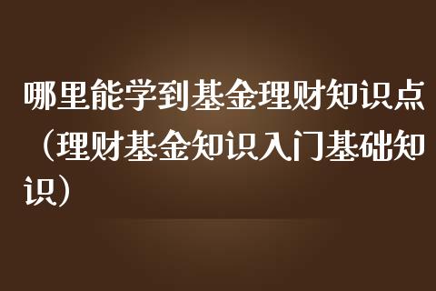 哪里能学到基金理财知识点（理财基金知识入门基础知识）_https://www.kuaijiepai.net_投资理财_第1张