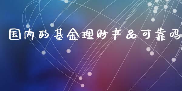 国内的基金理财产品可靠吗_https://www.kuaijiepai.net_期货理财_第1张