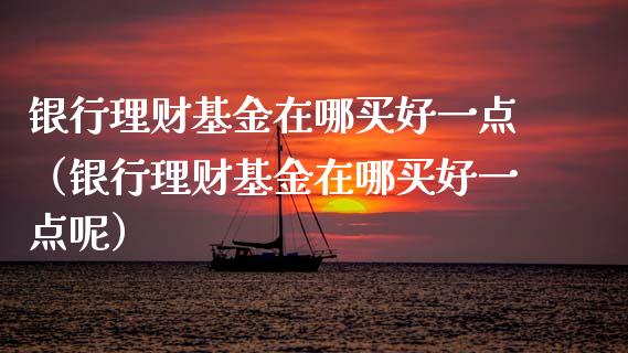 银行理财基金在哪买好一点（银行理财基金在哪买好一点呢）_https://www.kuaijiepai.net_期货理财_第1张