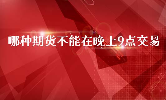 哪种期货不能在晚上9点交易_https://www.kuaijiepai.net_国际期货_第1张