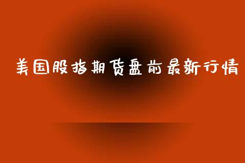 美国股指期货盘前最新行情_https://www.kuaijiepai.net_国际期货_第1张