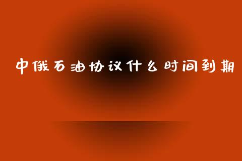 中俄石油协议什么时间到期_https://www.kuaijiepai.net_期货在线_第1张