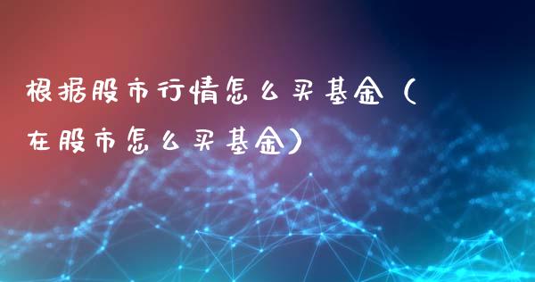 根据股市行情怎么买基金（在股市怎么买基金）_https://www.kuaijiepai.net_期货理财_第1张