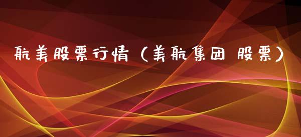 航美股票行情（美航集团 股票）_https://www.kuaijiepai.net_新股新闻_第1张