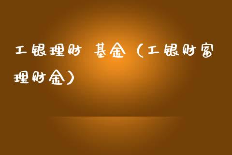 工银理财 基金（工银财富理财金）_https://www.kuaijiepai.net_投资理财_第1张