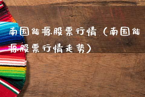 南国能源股票行情（南国能源股票行情走势）_https://www.kuaijiepai.net_新股新闻_第1张
