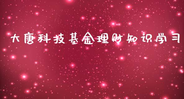 大唐科技基金理财知识学习_https://www.kuaijiepai.net_期货理财_第1张