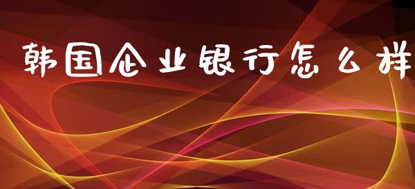 韩国企业银行怎么样_https://www.kuaijiepai.net_期货理财_第1张