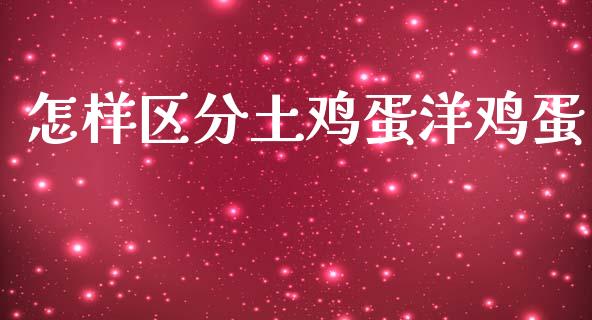 怎样区分土鸡蛋洋鸡蛋_https://www.kuaijiepai.net_国际期货_第1张