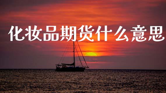 化妆品期货什么意思_期货理财_第1张_快捷排财经网 化妆品期货什么意思_https://www.kuaijiepai.net_期货理财_第1张