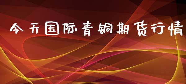 今天国际青铜期货行情_https://www.kuaijiepai.net_国际期货_第1张