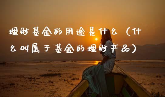 理财基金的用途是什么（什么叫属于基金的理财产品）_https://www.kuaijiepai.net_期货理财_第1张
