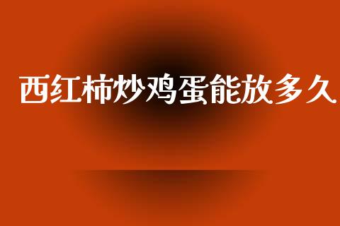 西红柿炒鸡蛋能放多久_https://www.kuaijiepai.net_国际期货_第1张