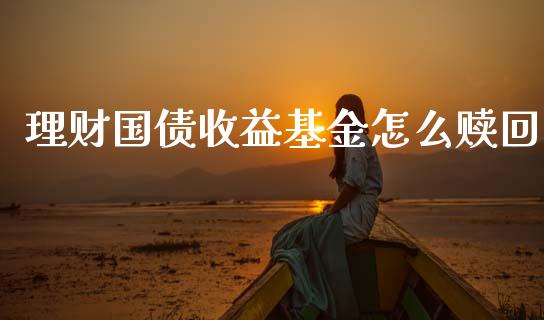 理财国债收益基金怎么赎回_https://www.kuaijiepai.net_投资理财_第1张