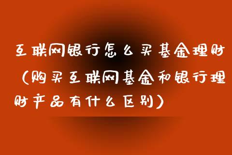 互联网银行怎么买基金理财（购买互联网基金和银行理财产品有什么区别）_https://www.kuaijiepai.net_期货理财_第1张