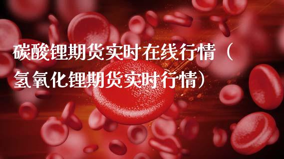 碳酸锂期货实时在线行情（氢氧化锂期货实时行情）_https://www.kuaijiepai.net_期货在线_第1张