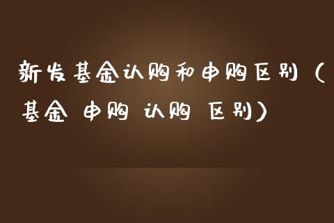 新发基金认购和申购区别（基金 申购 认购 区别）_https://www.kuaijiepai.net_投资理财_第1张